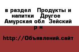  в раздел : Продукты и напитки » Другое . Амурская обл.,Зейский р-н